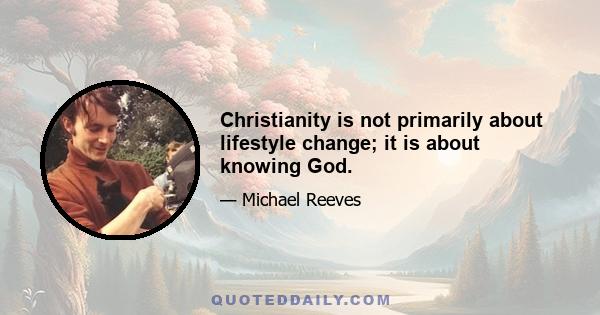 Christianity is not primarily about lifestyle change; it is about knowing God.