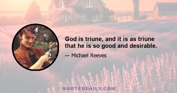 God is triune, and it is as triune that he is so good and desirable.