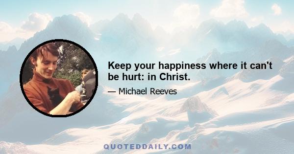 Keep your happiness where it can't be hurt: in Christ.