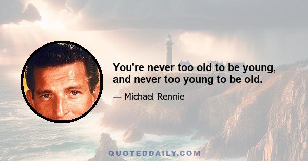 You're never too old to be young, and never too young to be old.