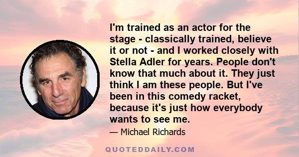 I'm trained as an actor for the stage - classically trained, believe it or not - and I worked closely with Stella Adler for years. People don't know that much about it. They just think I am these people. But I've been