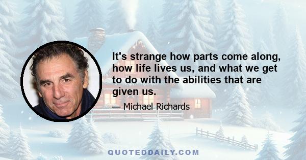 It's strange how parts come along, how life lives us, and what we get to do with the abilities that are given us.