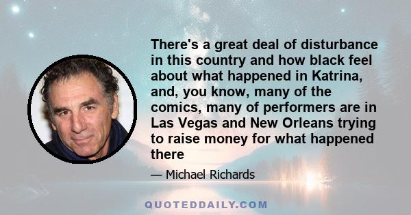 There's a great deal of disturbance in this country and how black feel about what happened in Katrina, and, you know, many of the comics, many of performers are in Las Vegas and New Orleans trying to raise money for