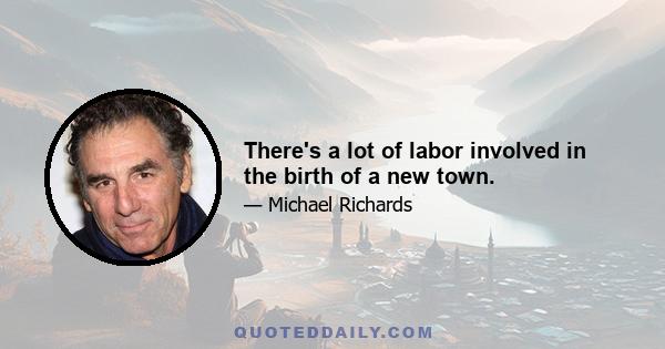 There's a lot of labor involved in the birth of a new town.