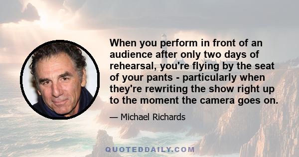 When you perform in front of an audience after only two days of rehearsal, you're flying by the seat of your pants - particularly when they're rewriting the show right up to the moment the camera goes on.