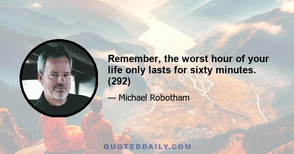 Remember, the worst hour of your life only lasts for sixty minutes. (292)