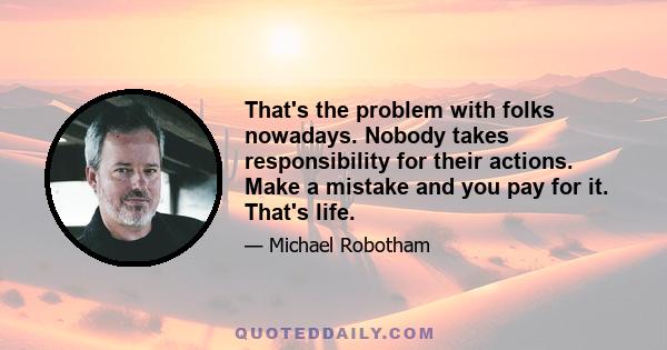 That's the problem with folks nowadays. Nobody takes responsibility for their actions. Make a mistake and you pay for it. That's life.