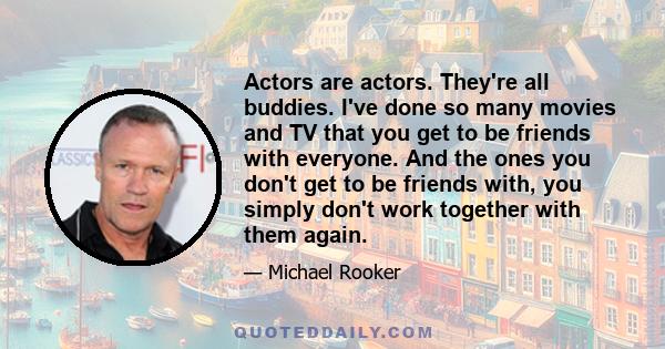 Actors are actors. They're all buddies. I've done so many movies and TV that you get to be friends with everyone. And the ones you don't get to be friends with, you simply don't work together with them again.