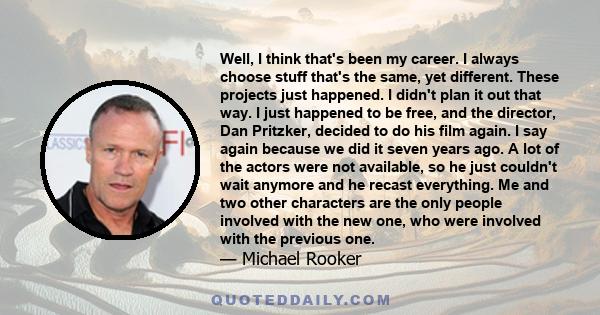 Well, I think that's been my career. I always choose stuff that's the same, yet different. These projects just happened. I didn't plan it out that way. I just happened to be free, and the director, Dan Pritzker, decided 