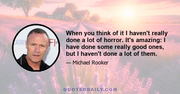 When you think of it I haven't really done a lot of horror. It's amazing: I have done some really good ones, but I haven't done a lot of them.