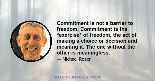 Commitment is not a barrier to freedom. Commitment is the *exercise* of freedom, the act of making a choice or decision and meaning it. The one without the other is meaningless.