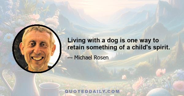 Living with a dog is one way to retain something of a child's spirit.