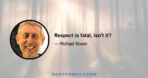 Respect is fatal, isn't it?