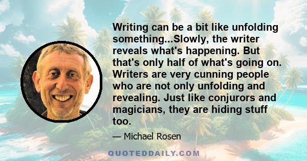 Writing can be a bit like unfolding something...Slowly, the writer reveals what's happening. But that's only half of what's going on. Writers are very cunning people who are not only unfolding and revealing. Just like