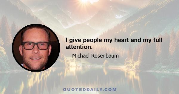 I give people my heart and my full attention.