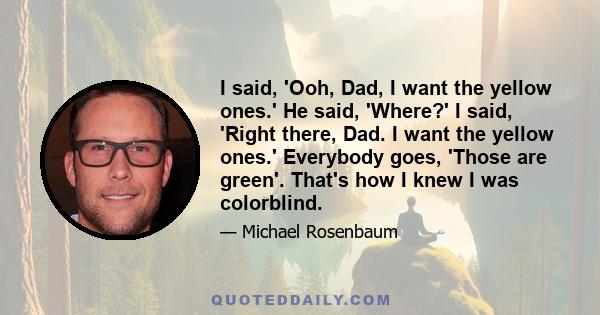 I said, 'Ooh, Dad, I want the yellow ones.' He said, 'Where?' I said, 'Right there, Dad. I want the yellow ones.' Everybody goes, 'Those are green'. That's how I knew I was colorblind.