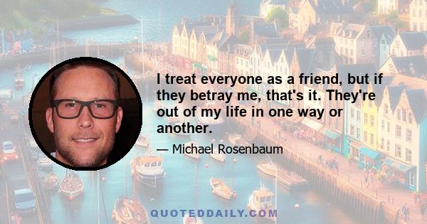 I treat everyone as a friend, but if they betray me, that's it. They're out of my life in one way or another.