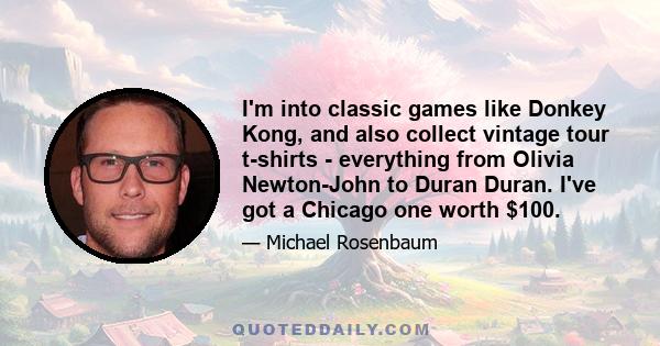 I'm into classic games like Donkey Kong, and also collect vintage tour t-shirts - everything from Olivia Newton-John to Duran Duran. I've got a Chicago one worth $100.