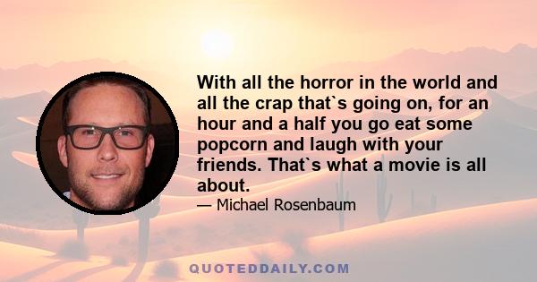 With all the horror in the world and all the crap that`s going on, for an hour and a half you go eat some popcorn and laugh with your friends. That`s what a movie is all about.