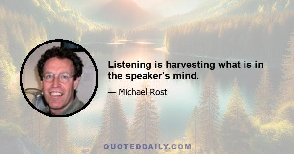 Listening is harvesting what is in the speaker's mind.