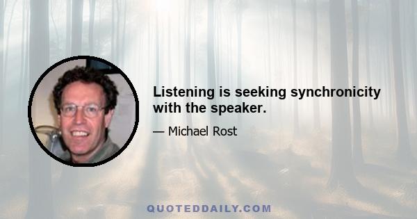 Listening is seeking synchronicity with the speaker.