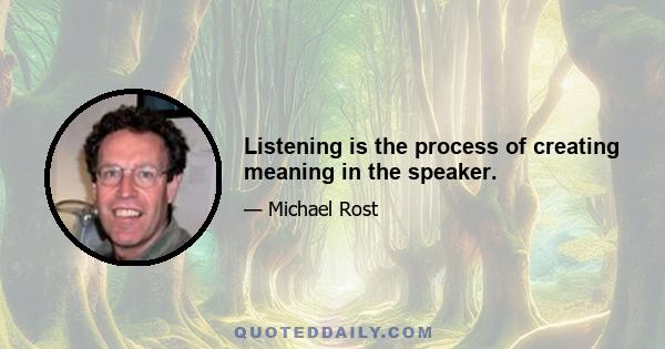 Listening is the process of creating meaning in the speaker.