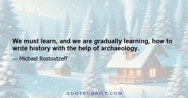 We must learn, and we are gradually learning, how to write history with the help of archaeology.