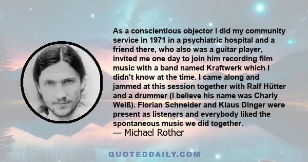 As a conscientious objector I did my community service in 1971 in a psychiatric hospital and a friend there, who also was a guitar player, invited me one day to join him recording film music with a band named Kraftwerk