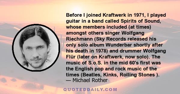 Before I joined Kraftwerk in 1971, I played guitar in a band called Spirits of Sound, whose members included (at times) amongst others singer Wolfgang Riechmann (Sky Records released his only solo album Wunderbar