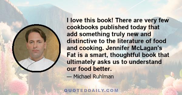 I love this book! There are very few cookbooks published today that add something truly new and distinctive to the literature of food and cooking. Jennifer McLagan's Fat is a smart, thoughtful book that ultimately asks