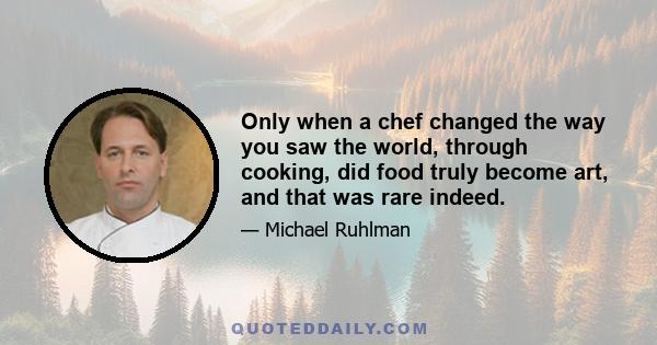 Only when a chef changed the way you saw the world, through cooking, did food truly become art, and that was rare indeed.