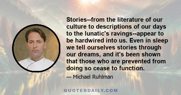 Stories--from the literature of our culture to descriptions of our days to the lunatic's ravings--appear to be hardwired into us. Even in sleep we tell ourselves stories through our dreams, and it's been shown that