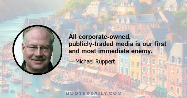 All corporate-owned, publicly-traded media is our first and most immediate enemy.