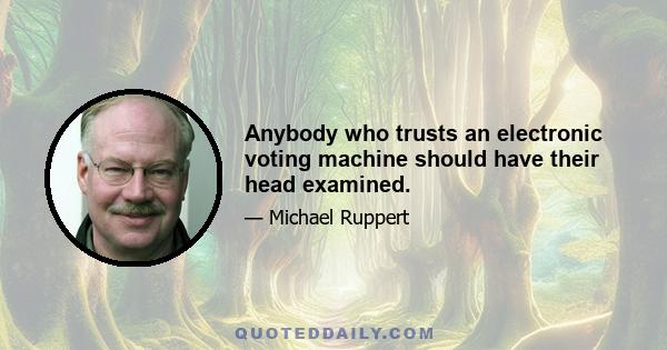 Anybody who trusts an electronic voting machine should have their head examined.