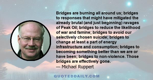 Bridges are burning all around us; bridges to responses that might have mitigated the already brutal (and just beginning) ravages of Peak Oil; bridges to reduce the likelihood of war and famine; bridges to avoid our