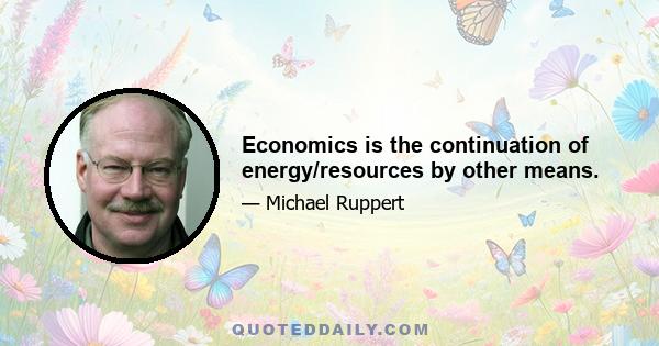 Economics is the continuation of energy/resources by other means.