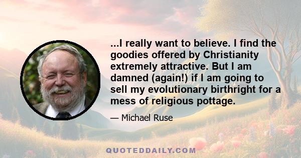 ...I really want to believe. I find the goodies offered by Christianity extremely attractive. But I am damned (again!) if I am going to sell my evolutionary birthright for a mess of religious pottage.