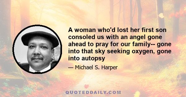 A woman who'd lost her first son consoled us with an angel gone ahead to pray for our family-- gone into that sky seeking oxygen, gone into autopsy