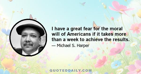 I have a great fear for the moral will of Americans if it takes more than a week to achieve the results.