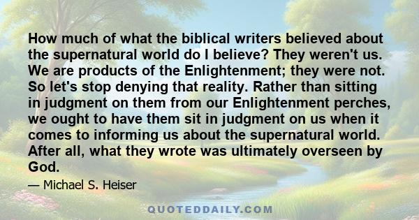 How much of what the biblical writers believed about the supernatural world do I believe? They weren't us. We are products of the Enlightenment; they were not. So let's stop denying that reality. Rather than sitting in