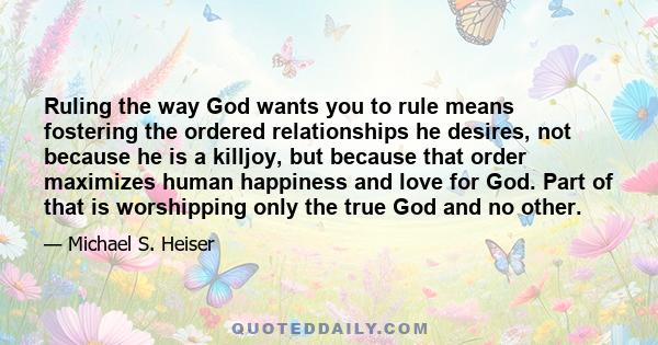 Ruling the way God wants you to rule means fostering the ordered relationships he desires, not because he is a killjoy, but because that order maximizes human happiness and love for God. Part of that is worshipping only 