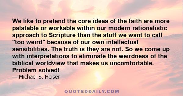 We like to pretend the core ideas of the faith are more palatable or workable within our modern rationalistic approach to Scripture than the stuff we want to call too weird because of our own intellectual sensibilities. 