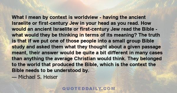 What I mean by context is worldview - having the ancient Israelite or first-century Jew in your head as you read. How would an ancient Israelite or first-century Jew read the Bible - what would they be thinking in terms 