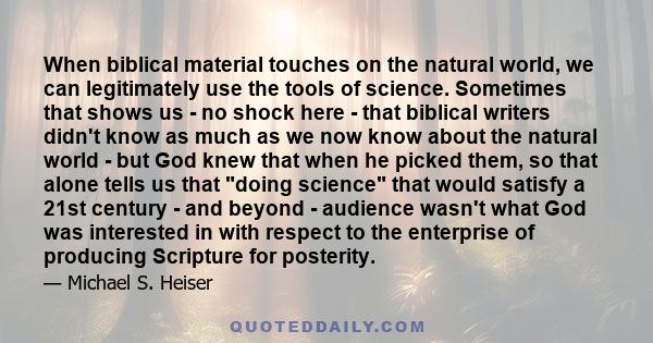 When biblical material touches on the natural world, we can legitimately use the tools of science. Sometimes that shows us - no shock here - that biblical writers didn't know as much as we now know about the natural