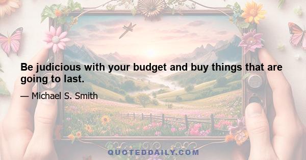 Be judicious with your budget and buy things that are going to last.