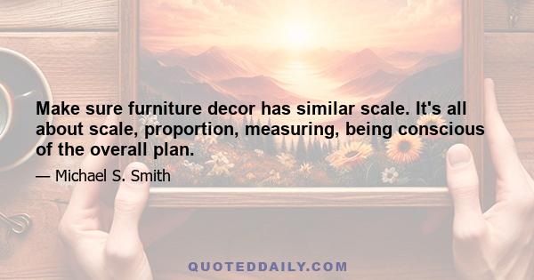 Make sure furniture decor has similar scale. It's all about scale, proportion, measuring, being conscious of the overall plan.