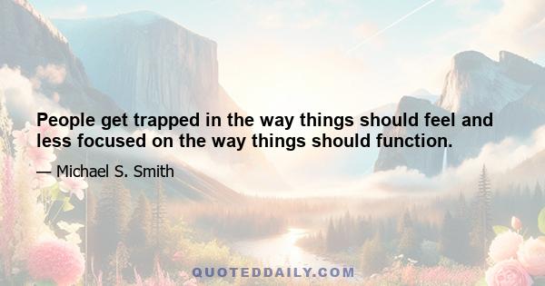 People get trapped in the way things should feel and less focused on the way things should function.