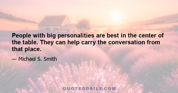 People with big personalities are best in the center of the table. They can help carry the conversation from that place.