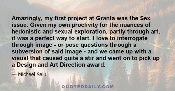 Amazingly, my first project at Granta was the Sex issue. Given my own proclivity for the nuances of hedonistic and sexual exploration, partly through art, it was a perfect way to start. I love to interrogate through