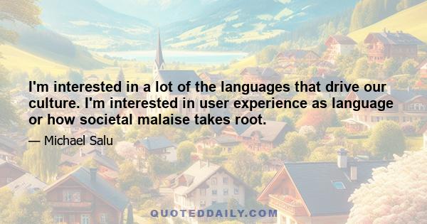 I'm interested in a lot of the languages that drive our culture. I'm interested in user experience as language or how societal malaise takes root.